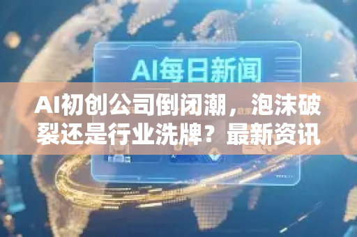 AI初创公司倒闭潮，泡沫破裂还是行业洗牌？最新资讯深度解析