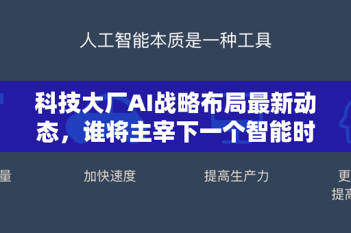 科技大厂AI战略布局最新动态，谁将主宰下一个智能时代？
