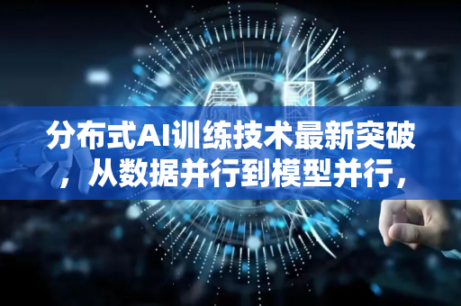 分布式AI训练技术最新突破，从数据并行到模型并行，AI算力革命加速