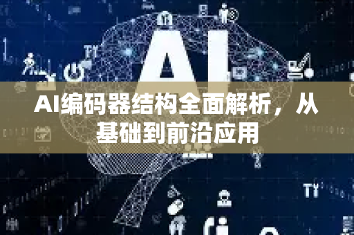 AI编码器结构全面解析，从基础到前沿应用