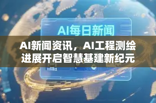 AI新闻资讯,AI工程测绘进展开启智慧基建新纪元-第1张图片-星博讯网络科技知识-SEO优化技巧|AI知识科普|互联网行业干货大全 AI新闻资讯,AI工程测绘进展开启智慧基建新纪元-第1张图片-星博讯网络科技知识-SEO优化技巧|AI知识科普|互联网行业干货大全