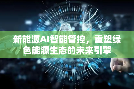 新能源AI智能管控,重塑绿色能源生态的未来引擎-第1张图片-星博讯网络科技知识-SEO优化技巧|AI知识科普|互联网行业干货大全 新能源AI智能管控,重塑绿色能源生态的未来引擎-第1张图片-星博讯网络科技知识-SEO优化技巧|AI知识科普|互联网行业干货大全