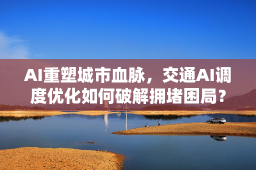 AI重塑城市血脉,交通AI调度优化如何破解拥堵困局?-第1张图片-星博讯网络科技知识-SEO优化技巧|AI知识科普|互联网行业干货大全 AI重塑城市血脉,交通AI调度优化如何破解拥堵困局?-第1张图片-星博讯网络科技知识-SEO优化技巧|AI知识科普|互联网行业干货大全