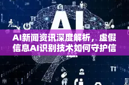 AI新闻资讯深度解析,虚假信息AI识别技术如何守护信息真实性?-第1张图片-星博讯网络科技知识-SEO优化技巧|AI知识科普|互联网行业干货大全 AI新闻资讯深度解析,虚假信息AI识别技术如何守护信息真实性?-第1张图片-星博讯网络科技知识-SEO优化技巧|AI知识科普|互联网行业干货大全