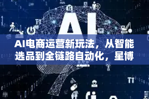 AI电商运营新玩法,从智能选品到全链路自动化,星博讯带你揭秘前沿趋势-第1张图片-星博讯网络科技知识-SEO优化技巧|AI知识科普|互联网行业干货大全 AI电商运营新玩法,从智能选品到全链路自动化,星博讯带你揭秘前沿趋势-第1张图片-星博讯网络科技知识-SEO优化技巧|AI知识科普|互联网行业干货大全