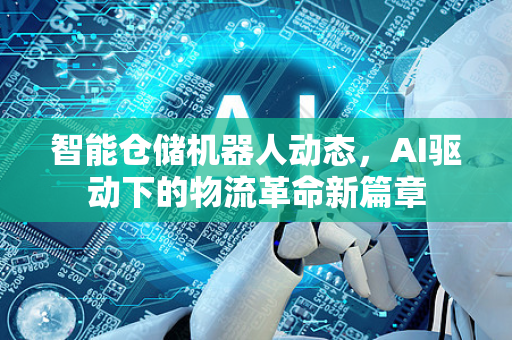 智能仓储机器人动态,AI驱动下的物流革命新篇章-第1张图片-星博讯网络科技知识-SEO优化技巧|AI知识科普|互联网行业干货大全 智能仓储机器人动态,AI驱动下的物流革命新篇章-第1张图片-星博讯网络科技知识-SEO优化技巧|AI知识科普|互联网行业干货大全