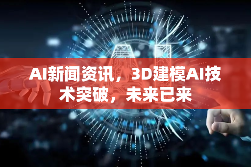 AI新闻资讯，3D建模AI技术突破，未来已来