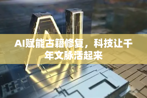 AI赋能古籍修复，科技让千年文脉活起来