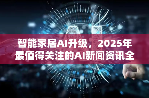 智能家居AI升级，2025年最值得关注的AI新闻资讯全解读