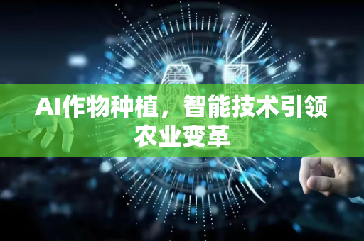 AI作物种植，智能技术引领农业变革-第1张图片-星博讯网络科技知识-SEO优化技巧|AI知识科普|互联网行业干货大全