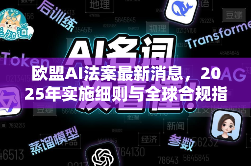 欧盟AI法案最新消息，2025年实施细则与全球合规指南