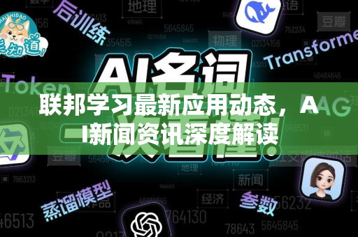 联邦学习最新应用动态，AI新闻资讯深度解读