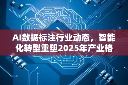 AI数据标注行业动态，智能化转型重塑2025年产业格局