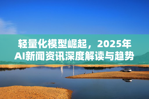 轻量化模型崛起，2025年AI新闻资讯深度解读与趋势分析