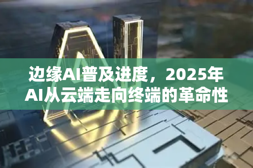 边缘AI普及进度，2025年AI从云端走向终端的革命性跨越