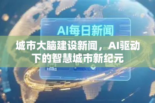 城市大脑建设新闻，AI驱动下的智慧城市新纪元