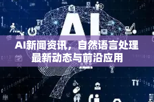 AI新闻资讯，自然语言处理最新动态与前沿应用