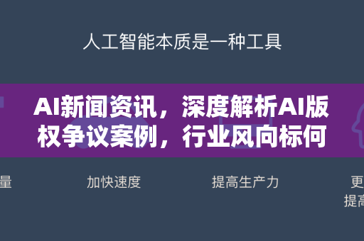 AI新闻资讯，深度解析AI版权争议案例，行业风向标何在？