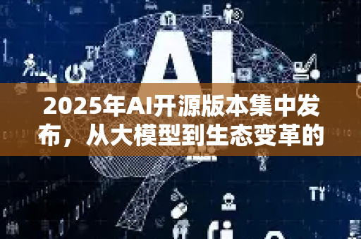 2025年AI开源版本集中发布，从大模型到生态变革的全景解读