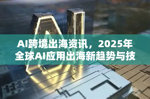 AI跨境出海资讯,2025年全球AI应用出海新趋势与技术突破-第1张图片-星博讯网络科技知识-SEO优化技巧|AI知识科普|互联网行业干货大全 AI跨境出海资讯,2025年全球AI应用出海新趋势与技术突破-第1张图片-星博讯网络科技知识-SEO优化技巧|AI知识科普|互联网行业干货大全