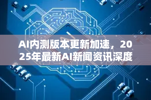 AI内测版本更新加速,2025年最新AI新闻资讯深度解读-第1张图片-星博讯网络科技知识-SEO优化技巧|AI知识科普|互联网行业干货大全 AI内测版本更新加速,2025年最新AI新闻资讯深度解读-第1张图片-星博讯网络科技知识-SEO优化技巧|AI知识科普|互联网行业干货大全