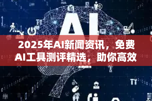 2025年AI新闻资讯,免费AI工具测评精选,助你高效工作-第1张图片-星博讯网络科技知识-SEO优化技巧|AI知识科普|互联网行业干货大全 2025年AI新闻资讯,免费AI工具测评精选,助你高效工作-第1张图片-星博讯网络科技知识-SEO优化技巧|AI知识科普|互联网行业干货大全