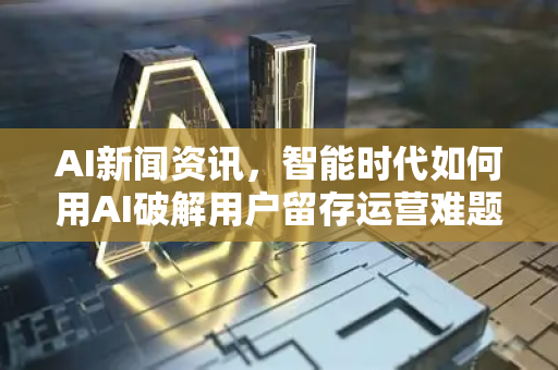 AI新闻资讯,智能时代如何用AI破解用户留存运营难题?-第1张图片-星博讯网络科技知识-SEO优化技巧|AI知识科普|互联网行业干货大全 AI新闻资讯,智能时代如何用AI破解用户留存运营难题?-第1张图片-星博讯网络科技知识-SEO优化技巧|AI知识科普|互联网行业干货大全