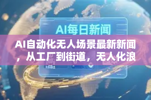 AI自动化无人场景最新新闻,从工厂到街道,无人化浪潮席卷全球-第1张图片-星博讯网络科技知识-SEO优化技巧|AI知识科普|互联网行业干货大全 AI自动化无人场景最新新闻,从工厂到街道,无人化浪潮席卷全球-第1张图片-星博讯网络科技知识-SEO优化技巧|AI知识科普|互联网行业干货大全