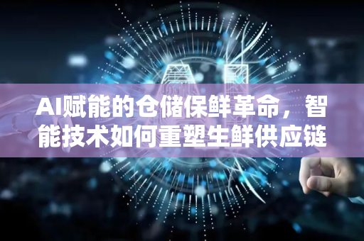 AI赋能的仓储保鲜革命，智能技术如何重塑生鲜供应链-第1张图片-星博讯网络科技知识-SEO优化技巧|AI知识科普|互联网行业干货大全