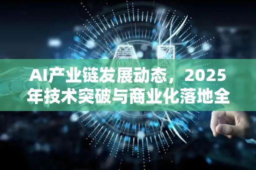 AI产业链发展动态,2025年技术突破与商业化落地全景解读-第1张图片-星博讯网络科技知识-SEO优化技巧|AI知识科普|互联网行业干货大全 AI产业链发展动态,2025年技术突破与商业化落地全景解读-第1张图片-星博讯网络科技知识-SEO优化技巧|AI知识科普|互联网行业干货大全