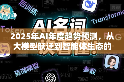 2025年AI年度趋势预测,从大模型跃迁到智能体生态的全面爆发-第1张图片-星博讯网络科技知识-SEO优化技巧|AI知识科普|互联网行业干货大全 2025年AI年度趋势预测,从大模型跃迁到智能体生态的全面爆发-第1张图片-星博讯网络科技知识-SEO优化技巧|AI知识科普|互联网行业干货大全