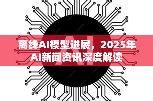 离线AI模型进展,2025年AI新闻资讯深度解读-第1张图片-星博讯网络科技知识-SEO优化技巧|AI知识科普|互联网行业干货大全 离线AI模型进展,2025年AI新闻资讯深度解读-第1张图片-星博讯网络科技知识-SEO优化技巧|AI知识科普|互联网行业干货大全