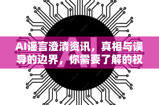 AI谣言澄清资讯,真相与误导的边界,你需要了解的权威指南-第1张图片-星博讯网络科技知识-SEO优化技巧|AI知识科普|互联网行业干货大全 AI谣言澄清资讯,真相与误导的边界,你需要了解的权威指南-第1张图片-星博讯网络科技知识-SEO优化技巧|AI知识科普|互联网行业干货大全