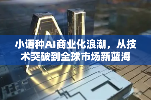 小语种AI商业化浪潮，从技术突破到全球市场新蓝海-第1张图片-星博讯网络科技知识-SEO优化技巧|AI知识科普|互联网行业干货大全