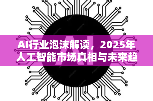 AI行业泡沫解读,2025年人工智能市场真相与未来趋势-第1张图片-星博讯网络科技知识-SEO优化技巧|AI知识科普|互联网行业干货大全 AI行业泡沫解读,2025年人工智能市场真相与未来趋势-第1张图片-星博讯网络科技知识-SEO优化技巧|AI知识科普|互联网行业干货大全