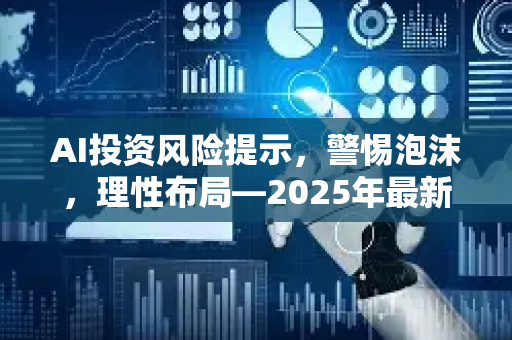AI投资风险提示,警惕泡沫,理性布局—2025年最新AI新闻资讯深度解读-第1张图片-星博讯网络科技知识-SEO优化技巧|AI知识科普|互联网行业干货大全 AI投资风险提示,警惕泡沫,理性布局—2025年最新AI新闻资讯深度解读-第1张图片-星博讯网络科技知识-SEO优化技巧|AI知识科普|互联网行业干货大全