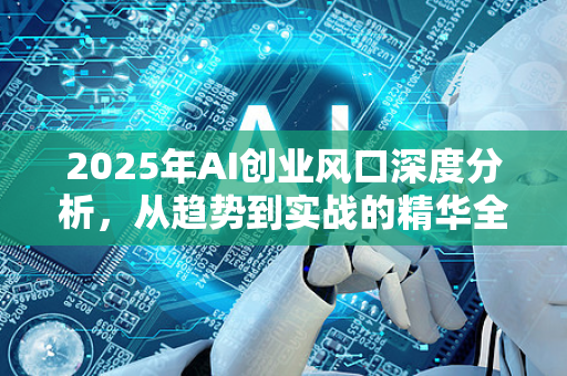 2025年AI创业风口深度分析,从趋势到实战的精华全解-第1张图片-星博讯网络科技知识-SEO优化技巧|AI知识科普|互联网行业干货大全 2025年AI创业风口深度分析,从趋势到实战的精华全解-第1张图片-星博讯网络科技知识-SEO优化技巧|AI知识科普|互联网行业干货大全