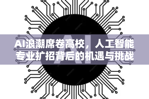 AI浪潮席卷高校,人工智能专业扩招背后的机遇与挑战-第1张图片-星博讯网络科技知识-SEO优化技巧|AI知识科普|互联网行业干货大全 AI浪潮席卷高校,人工智能专业扩招背后的机遇与挑战-第1张图片-星博讯网络科技知识-SEO优化技巧|AI知识科普|互联网行业干货大全