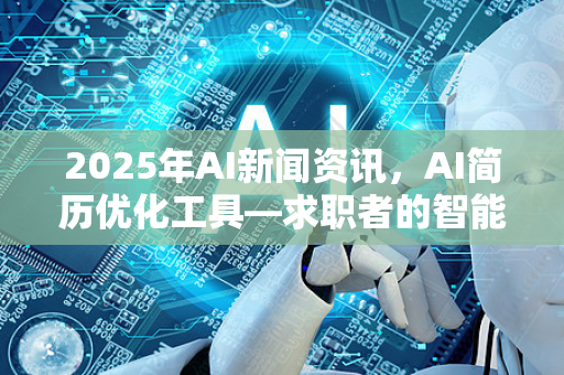 2025年AI新闻资讯,AI简历优化工具—求职者的智能革命-第1张图片-星博讯网络科技知识-SEO优化技巧|AI知识科普|互联网行业干货大全 2025年AI新闻资讯,AI简历优化工具—求职者的智能革命-第1张图片-星博讯网络科技知识-SEO优化技巧|AI知识科普|互联网行业干货大全