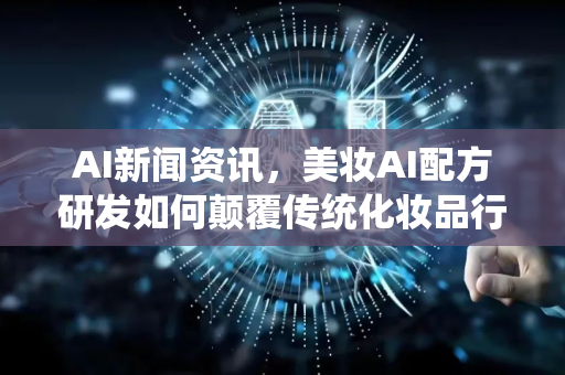 AI新闻资讯,美妆AI配方研发如何颠覆传统化妆品行业?-第1张图片-星博讯网络科技知识-SEO优化技巧|AI知识科普|互联网行业干货大全 AI新闻资讯,美妆AI配方研发如何颠覆传统化妆品行业?-第1张图片-星博讯网络科技知识-SEO优化技巧|AI知识科普|互联网行业干货大全