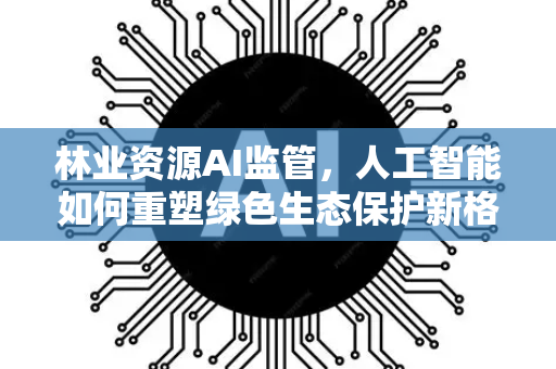 林业资源AI监管,人工智能如何重塑绿色生态保护新格局-第1张图片-星博讯网络科技知识-SEO优化技巧|AI知识科普|互联网行业干货大全 林业资源AI监管,人工智能如何重塑绿色生态保护新格局-第1张图片-星博讯网络科技知识-SEO优化技巧|AI知识科普|互联网行业干货大全