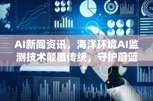AI新闻资讯,海洋环境AI监测技术颠覆传统,守护蔚蓝家园-第1张图片-星博讯网络科技知识-SEO优化技巧|AI知识科普|互联网行业干货大全 AI新闻资讯,海洋环境AI监测技术颠覆传统,守护蔚蓝家园-第1张图片-星博讯网络科技知识-SEO优化技巧|AI知识科普|互联网行业干货大全