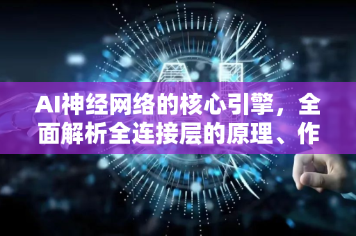 AI神经网络的核心引擎，全面解析全连接层的原理、作用与实战应用
