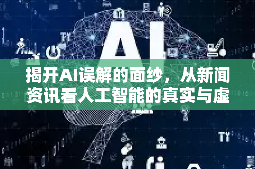 揭开AI误解的面纱，从新闻资讯看人工智能的真实与虚幻-第1张图片-星博讯网络科技知识-SEO优化技巧|AI知识科普|互联网行业干货大全