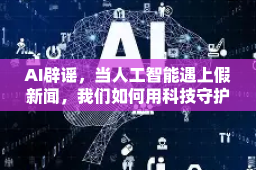 AI辟谣,当人工智能遇上假新闻,我们如何用科技守护真相?-第1张图片-星博讯网络科技知识-SEO优化技巧|AI知识科普|互联网行业干货大全 AI辟谣,当人工智能遇上假新闻,我们如何用科技守护真相?-第1张图片-星博讯网络科技知识-SEO优化技巧|AI知识科普|互联网行业干货大全