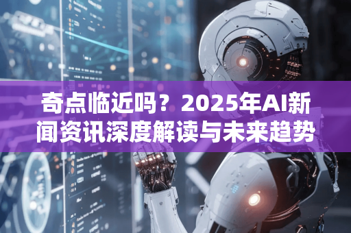 奇点临近吗?2025年AI新闻资讯深度解读与未来趋势分析-第1张图片-星博讯网络科技知识-SEO优化技巧|AI知识科普|互联网行业干货大全 奇点临近吗?2025年AI新闻资讯深度解读与未来趋势分析-第1张图片-星博讯网络科技知识-SEO优化技巧|AI知识科普|互联网行业干货大全
