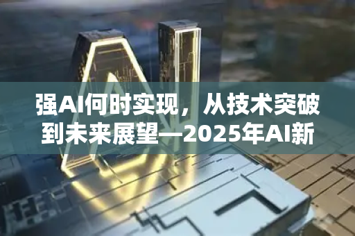 强AI何时实现,从技术突破到未来展望—2025年AI新闻资讯深度解读-第1张图片-星博讯网络科技知识-SEO优化技巧|AI知识科普|互联网行业干货大全 强AI何时实现,从技术突破到未来展望—2025年AI新闻资讯深度解读-第1张图片-星博讯网络科技知识-SEO优化技巧|AI知识科普|互联网行业干货大全
