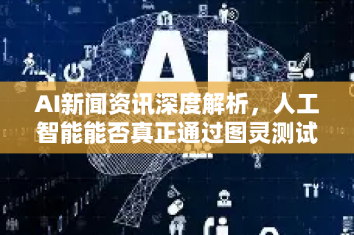 AI新闻资讯深度解析,人工智能能否真正通过图灵测试?-第1张图片-星博讯网络科技知识-SEO优化技巧|AI知识科普|互联网行业干货大全 AI新闻资讯深度解析,人工智能能否真正通过图灵测试?-第1张图片-星博讯网络科技知识-SEO优化技巧|AI知识科普|互联网行业干货大全