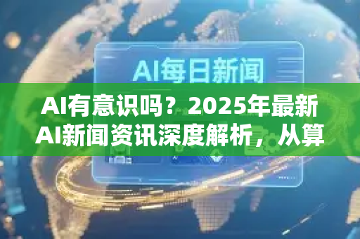 AI有意识吗?2025年最新AI新闻资讯深度解析,从算法觉醒到伦理迷思-第1张图片-星博讯网络科技知识-SEO优化技巧|AI知识科普|互联网行业干货大全 AI有意识吗?2025年最新AI新闻资讯深度解析,从算法觉醒到伦理迷思-第1张图片-星博讯网络科技知识-SEO优化技巧|AI知识科普|互联网行业干货大全