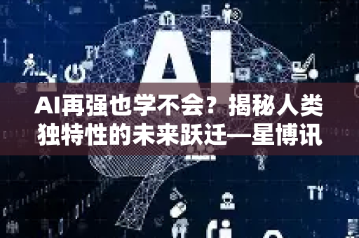 AI再强也学不会?揭秘人类独特性的未来跃迁—星博讯深度解读-第1张图片-星博讯网络科技知识-SEO优化技巧|AI知识科普|互联网行业干货大全 AI再强也学不会?揭秘人类独特性的未来跃迁—星博讯深度解读-第1张图片-星博讯网络科技知识-SEO优化技巧|AI知识科普|互联网行业干货大全